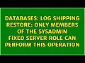 Log shipping restore Only members of the sysadmin fixed server role can perform this operation