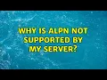 Why is ALPN not supported by my server 3 Solutions
