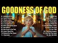 Download Lagu GOODNESS OF GOD ~Top Praise and Worship Songs 2025 Playlist - Nonstop Christian Gospel Songs