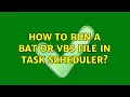 How to run a bat or vbs file in task scheduler