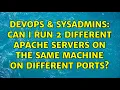 DevOps SysAdmins Can I run 2 different apache servers on the same machine on different ports