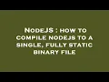 NodeJS how to compile nodejs to a single fully static binary file