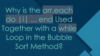 Why is the arr each do i end Used Together with a while Loop in the Bubble Sort Method