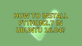 Ubuntu How to install python2 7 in Ubuntu 16 04 2 Solutions