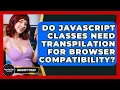 Do JavaScript Classes Need Transpilation For Browser Compatibility - JavaScript Toolkit