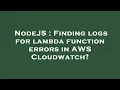 NodeJS Finding logs for lambda function errors in AWS Cloudwatch