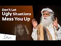 How Not to Let Ugly Situations Mess You Up Sadhguru