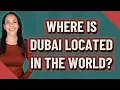 Where is Dubai located in the world