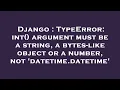 Django TypeError int argument must be a string a bytes-like object or a number not datetime