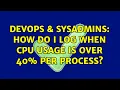 DevOps SysAdmins How do I log when CPU usage is over 40 per process 2 Solutions