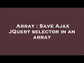 Array Save Ajax JQuery selector in an array