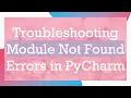 Troubleshooting Module Not Found Errors in PyCharm