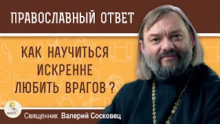 Как научиться искренне любить врагов ?  Священник Валерий Сосковец