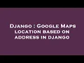 Django Google Maps location based on address in django