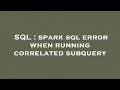 SQL spark sql error when running correlated subquery