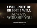 I WILL NOT BE SILENT I WILL ALWAYS WORSHIP YOU | Phil Thompson Worship