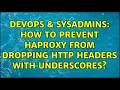 DevOps SysAdmins How to prevent HAProxy from dropping HTTP headers with underscores