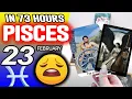 Pisces IN 73 HOURS YOUR LIFE WOULD TAKE AN UNEXPECTED TURN horoscope for today FEBRUARY 23 2026
