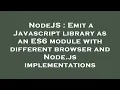 NodeJS Emit a Javascript library as an ES6 module with different browser and Node js implementatio