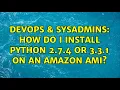 DevOps SysAdmins How do I install Python 2 7 4 OR 3 3 1 on an Amazon AMI 3 Solutions
