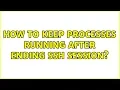 Ubuntu How to keep processes running after ending ssh session