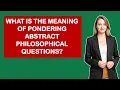What Is The Meaning Of Pondering Abstract Philosophical Questions