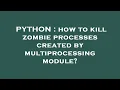PYTHON how to kill zombie processes created by multiprocessing module