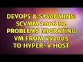 DevOps SysAdmins SCVMM 2008 R2 problems migrating VM from VS2005 to Hyper-V host