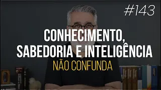 Não confunda conhecimento, inteligência e sabedoria - #143