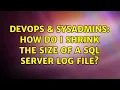 DevOps SysAdmins How do I shrink the size of a SQL Server log file 3 Solutions