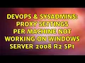 DevOps SysAdmins Proxy Settings per Machine not working on windows server 2008 R2 SP1