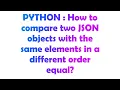 PYTHON How to compare two JSON objects with the same elements in a different order equal