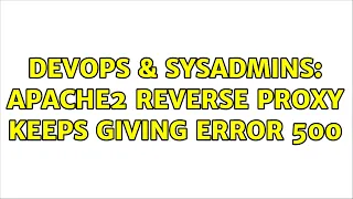 DevOps SysAdmins Apache2 Reverse Proxy Keeps Giving Error 500 3 Solutions