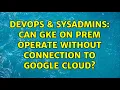DevOps SysAdmins Can GKE on prem operate without connection to google cloud