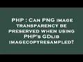 PHP Can PNG image transparency be preserved when using PHP s GDlib imagecopyresampled