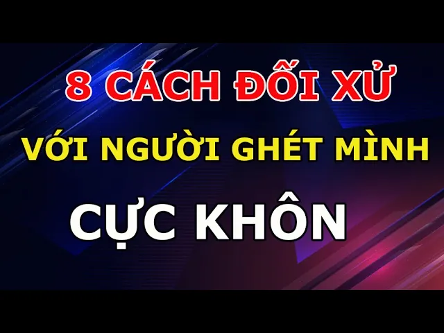 Outline Video 8 Cách Đối Xử Cực Khôn Cực Khéo Với Người Ghét Mình Ai Cũng Nên Biết