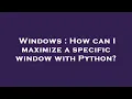 Windows How can I maximize a specific window with Python