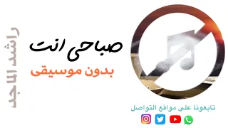 بدون موسيقى  صباحي انت    راشد الماجد  نوفرها كاملة حسب الطلب     دندنها