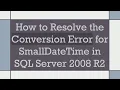 How to Resolve the Conversion Error for SmallDateTime in SQL Server 2008 R2