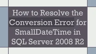 How to Resolve the Conversion Error for SmallDateTime in SQL Server 2008 R2