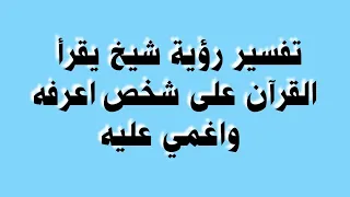 تفسير رؤية شيخ يقرأ القرآن على شخص اعرفه واغمي عليه 