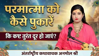 परमात्मा को कैसे पुकारें कि कष्ट तुरंत दूर हो जाएं?कथावाचक अनमोल श्री ग्वालियर (मध्य प्रदेश)