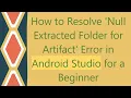 How to Resolve Null Extracted Folder for Artifact Error in Android Studio for a Beginner