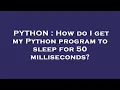 PYTHON How do I get my Python program to sleep for 50 milliseconds