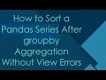 How to Sort a Pandas Series After groupby Aggregation Without View Errors