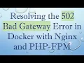 Resolving the 502 Bad Gateway Error in Docker with Nginx and PHP-FPM