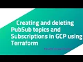 Creating and deleting PubSub topics and Subscriptions in GCP using Terraform