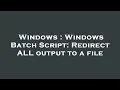 Windows Windows Batch Script Redirect ALL output to a file