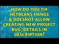 How do you fix Netbeans hangs doesnot allow creating new project bug details in description