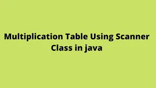 Multiplication Table Using Scanner Class in Java